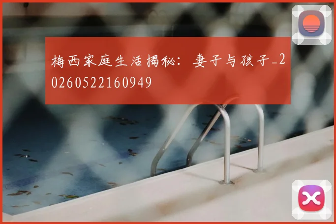 梅西家庭生活揭秘：妻子与孩子_20260522160949