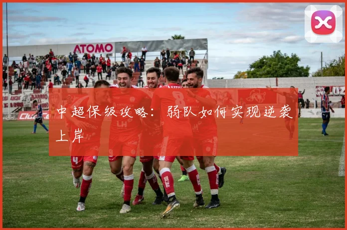 中超保级攻略：弱队如何实现逆袭上岸