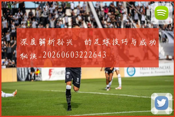 深度解析孙兴慜的足球技巧与成功秘诀_20260603222643