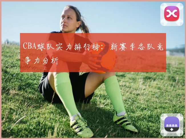 CBA球队实力排行榜：新赛季各队竞争力分析