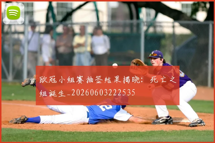 欧冠小组赛抽签结果揭晓:死亡之组诞生_20260603222535