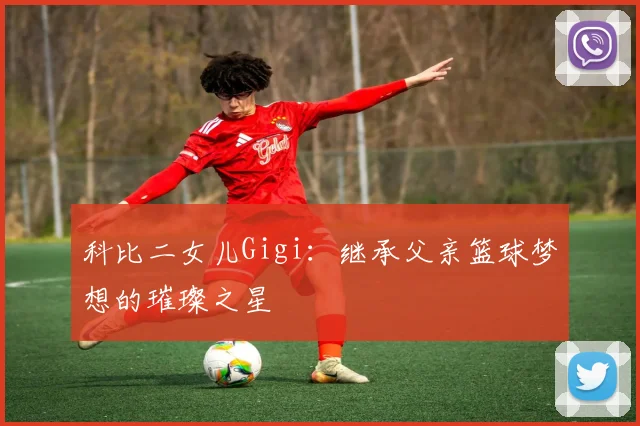 科比二女儿Gigi：继承父亲篮球梦想的璀璨之星
