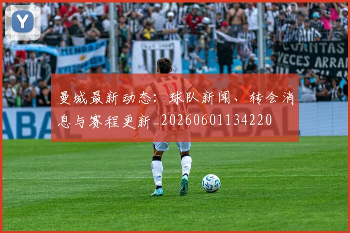 曼城最新动态：球队新闻、转会消息与赛程更新_20260601134220