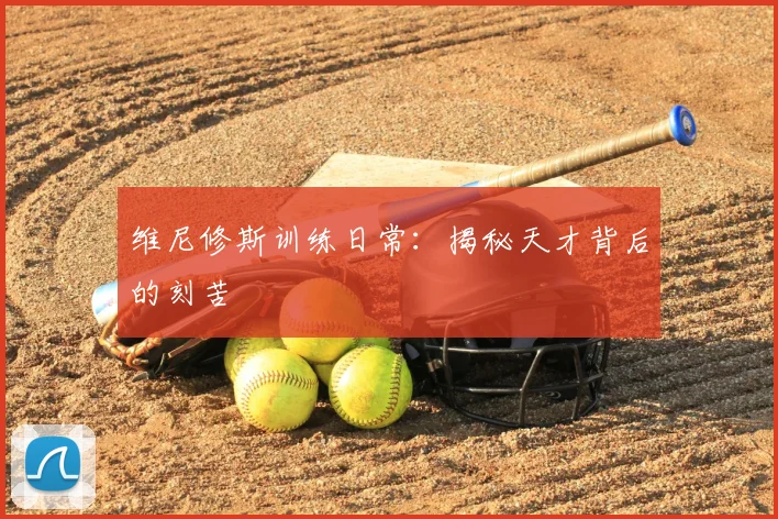 维尼修斯训练日常：揭秘天才背后的刻苦