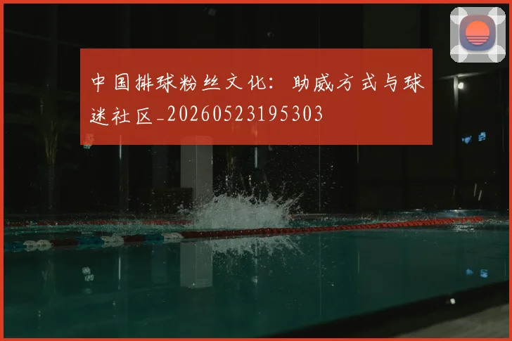 中国排球粉丝文化:助威方式与球迷社区_20260523195303