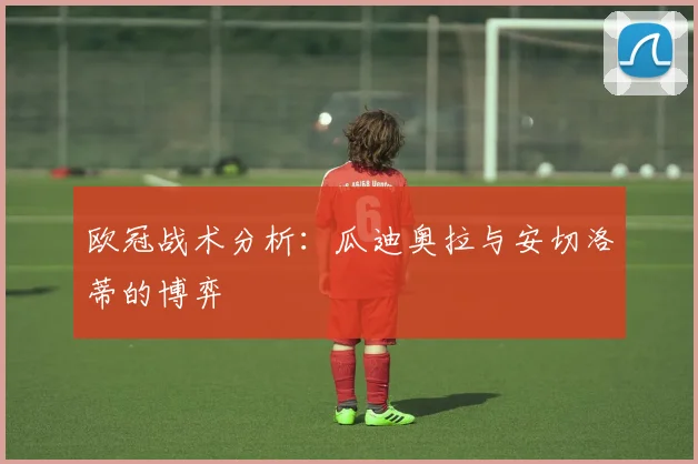 欧冠战术分析:瓜迪奥拉与安切洛蒂的博弈