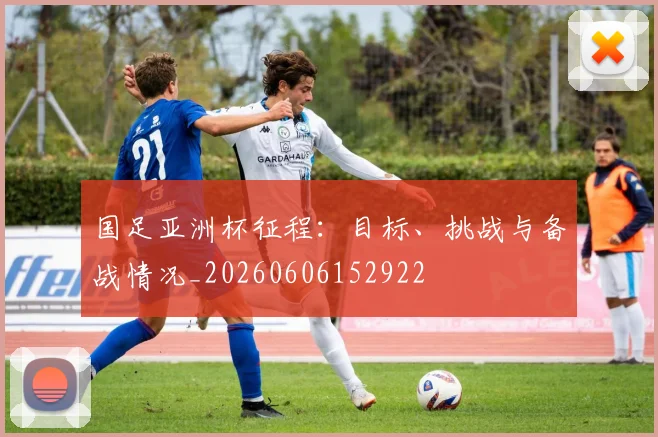 国足亚洲杯征程:目标、挑战与备战情况_20260606152922