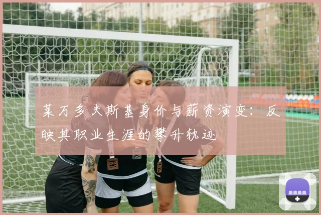 莱万多夫斯基身价与薪资演变：反映其职业生涯的攀升轨迹