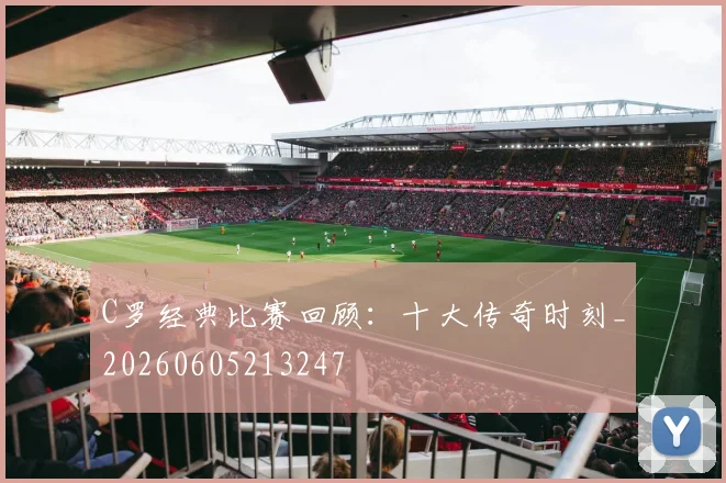 C罗经典比赛回顾：十大传奇时刻_20260605213247