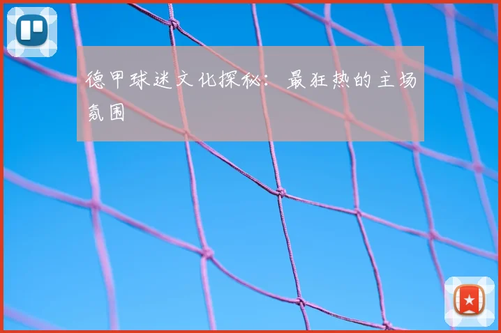 德甲球迷文化探秘：最狂热的主场氛围