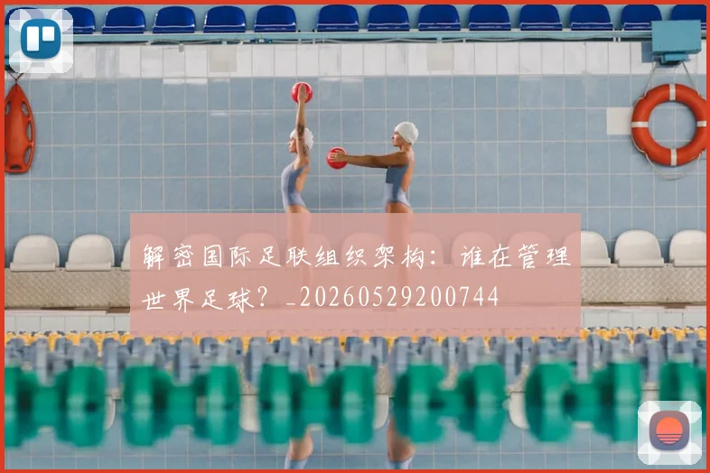 解密国际足联组织架构：谁在管理世界足球？_20260529200744