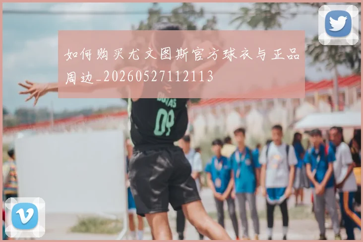 如何购买尤文图斯官方球衣与正品周边_20260527112113