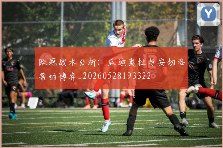 欧冠战术分析:瓜迪奥拉与安切洛蒂的博弈_20260528193322