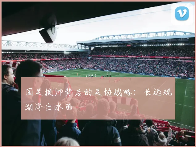 国足换帅背后的足协战略:长远规划浮出水面