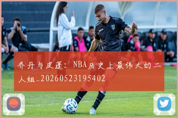 乔丹与皮蓬:NBA历史上最伟大的二人组_20260523195402