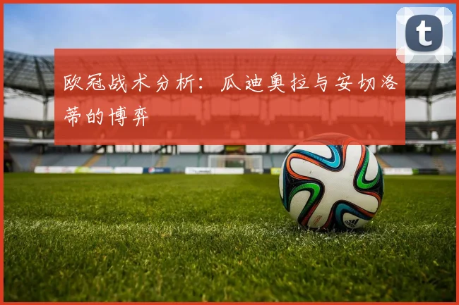 欧冠战术分析:瓜迪奥拉与安切洛蒂的博弈