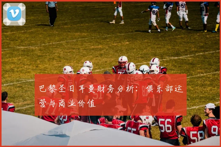巴黎圣日耳曼财务分析:俱乐部运营与商业价值