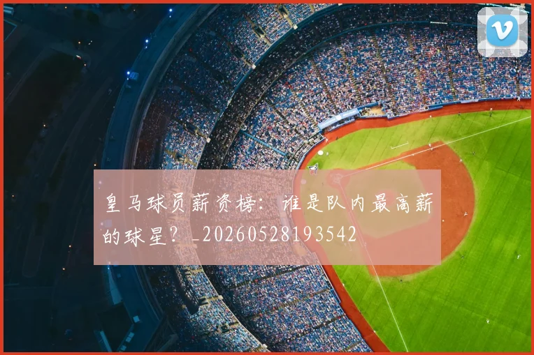 皇马球员薪资榜：谁是队内最高薪的球星？_20260528193542