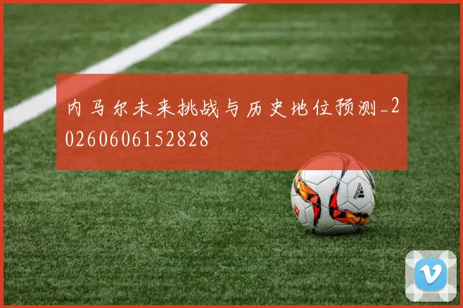 内马尔未来挑战与历史地位预测_20260606152828