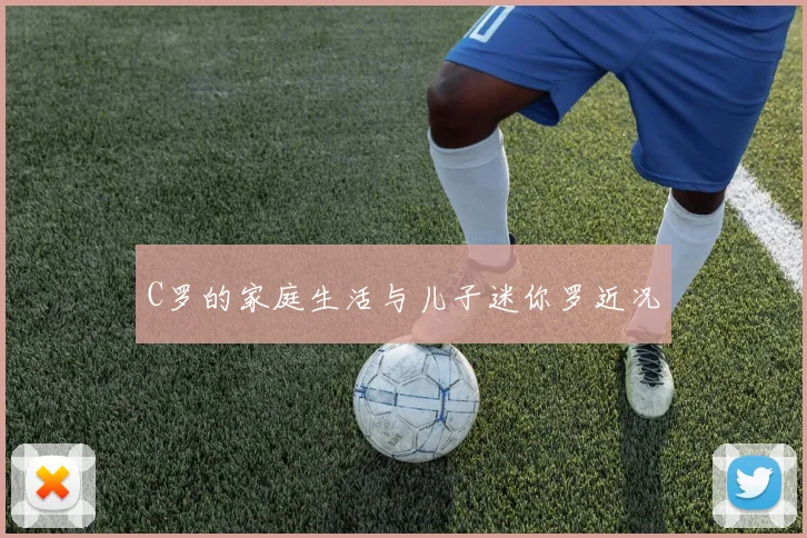 C罗的家庭生活与儿子迷你罗近况