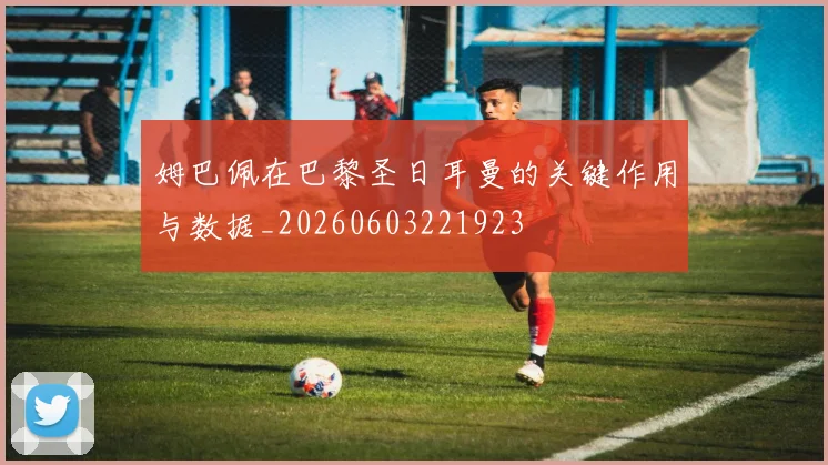 姆巴佩在巴黎圣日耳曼的关键作用与数据_20260603221923