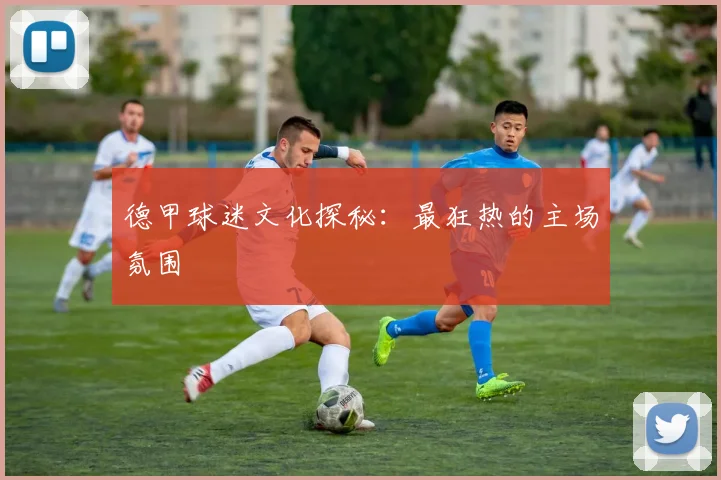 德甲球迷文化探秘：最狂热的主场氛围