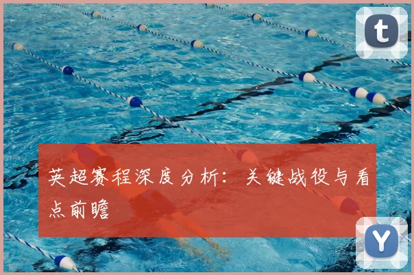 英超赛程深度分析：关键战役与看点前瞻