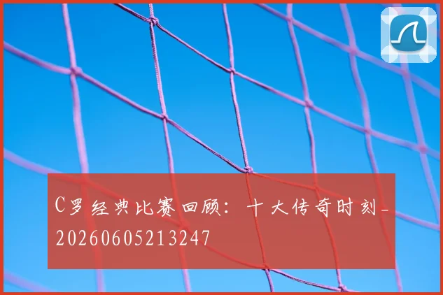 C罗经典比赛回顾:十大传奇时刻_20260605213247