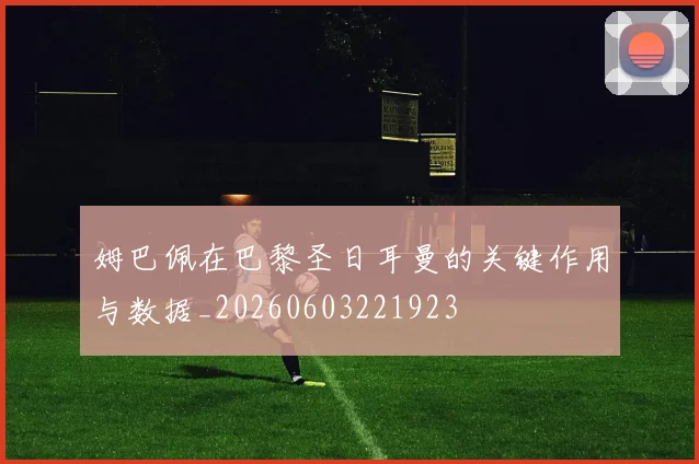 姆巴佩在巴黎圣日耳曼的关键作用与数据_20260603221923