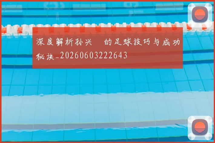 深度解析孙兴慜的足球技巧与成功秘诀_20260603222643