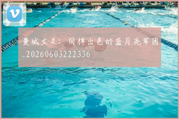 曼城女足:同样出色的蓝月亮军团_20260603222336