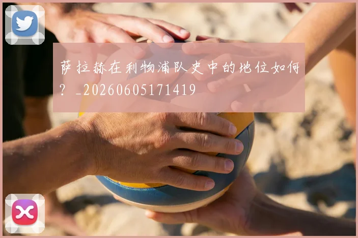 萨拉赫在利物浦队史中的地位如何？_20260605171419
