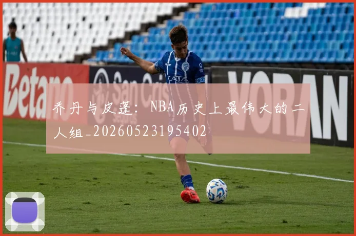 乔丹与皮蓬：NBA历史上最伟大的二人组_20260523195402