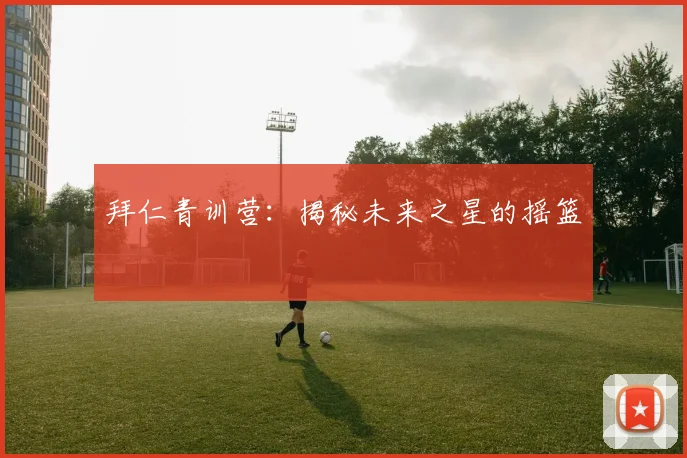 拜仁青训营:揭秘未来之星的摇篮