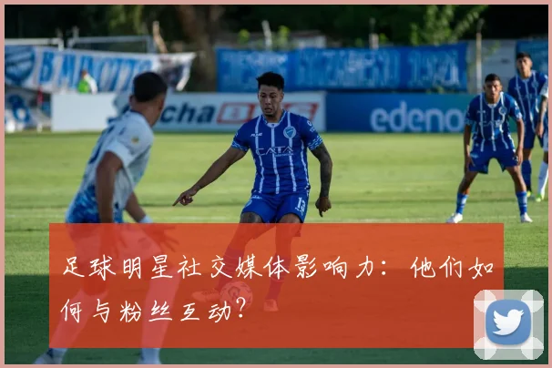 足球明星社交媒体影响力：他们如何与粉丝互动？