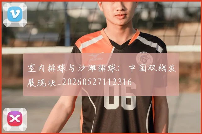 室内排球与沙滩排球:中国双线发展现状_20260527112316