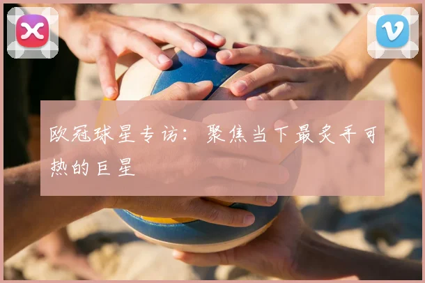 欧冠球星专访:聚焦当下最炙手可热的巨星