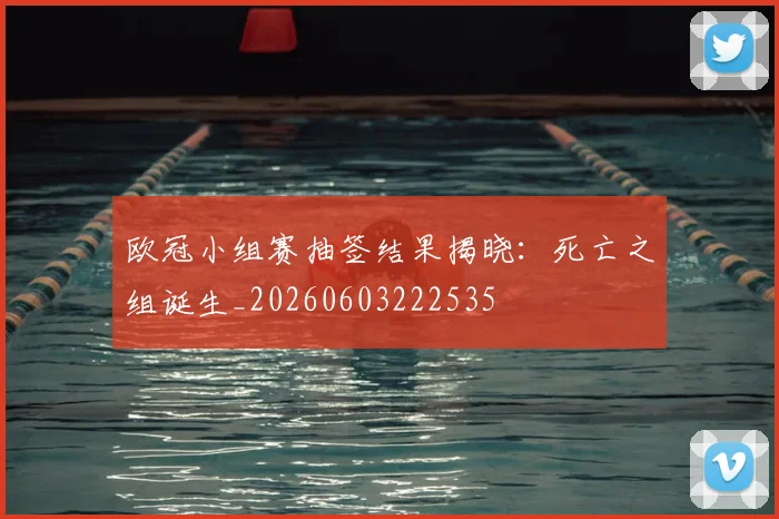 欧冠小组赛抽签结果揭晓:死亡之组诞生_20260603222535