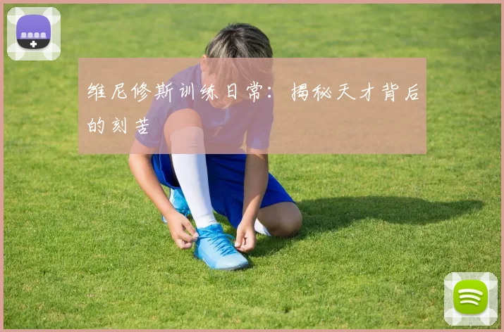 维尼修斯训练日常:揭秘天才背后的刻苦